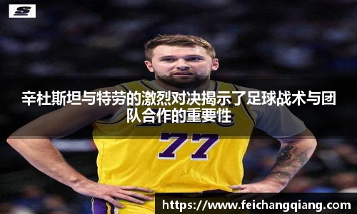 辛杜斯坦与特劳的激烈对决揭示了足球战术与团队合作的重要性