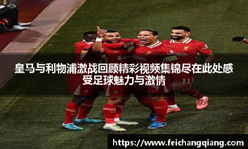 皇马与利物浦激战回顾精彩视频集锦尽在此处感受足球魅力与激情