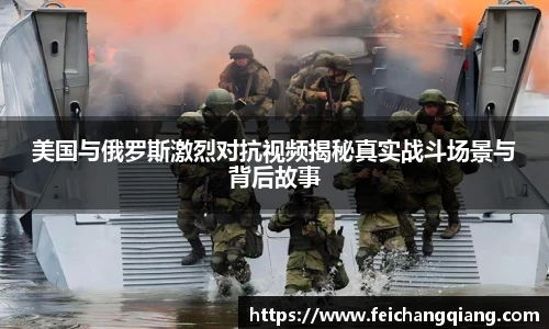 美国与俄罗斯激烈对抗视频揭秘真实战斗场景与背后故事