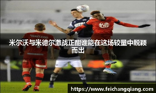 米尔沃与米德尔激战正酣谁能在这场较量中脱颖而出