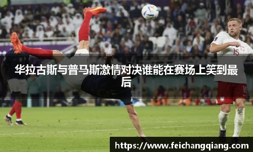 华拉古斯与普马斯激情对决谁能在赛场上笑到最后