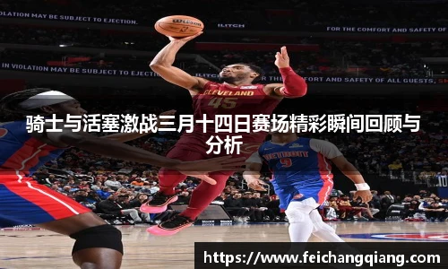 骑士与活塞激战三月十四日赛场精彩瞬间回顾与分析