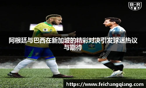 阿根廷与巴西在新加坡的精彩对决引发球迷热议与期待