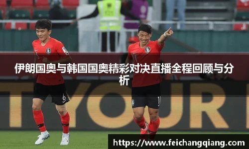 伊朗国奥与韩国国奥精彩对决直播全程回顾与分析