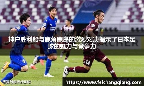 神户胜利船与鹿角鹿岛的激烈对决揭示了日本足球的魅力与竞争力