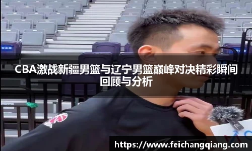 CBA激战新疆男篮与辽宁男篮巅峰对决精彩瞬间回顾与分析