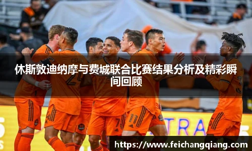 休斯敦迪纳摩与费城联合比赛结果分析及精彩瞬间回顾