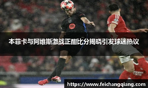 本菲卡与阿维斯激战正酣比分揭晓引发球迷热议